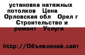 установка натяжных потолков › Цена ­ 300 - Орловская обл., Орел г. Строительство и ремонт » Услуги   